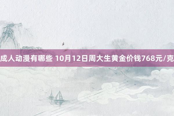 成人动漫有哪些 10月12日周大生黄金价钱768元/克