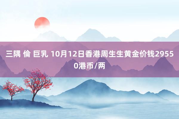 三隅 倫 巨乳 10月12日香港周生生黄金价钱29550港币/两