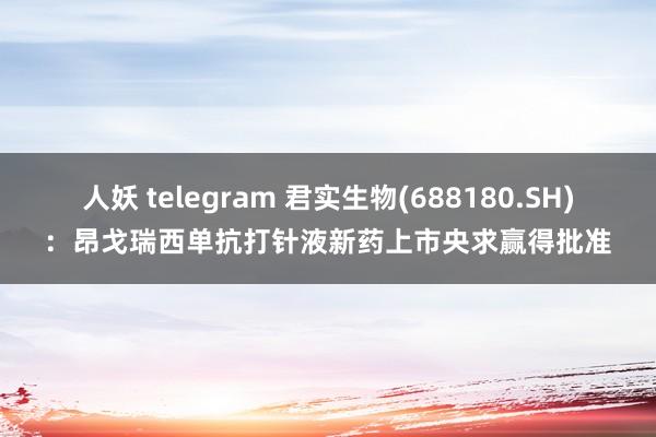 人妖 telegram 君实生物(688180.SH)：昂戈瑞西单抗打针液新药上市央求赢得批准