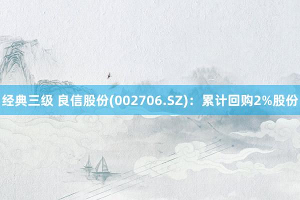 经典三级 良信股份(002706.SZ)：累计回购2%股份