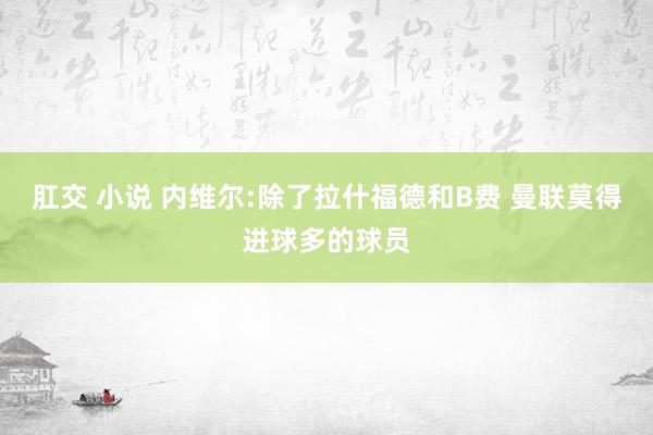 肛交 小说 内维尔:除了拉什福德和B费 曼联莫得进球多的球员