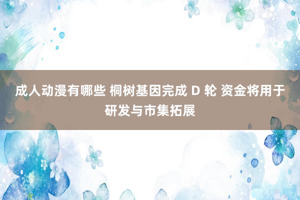 成人动漫有哪些 桐树基因完成 D 轮 资金将用于研发与市集拓展