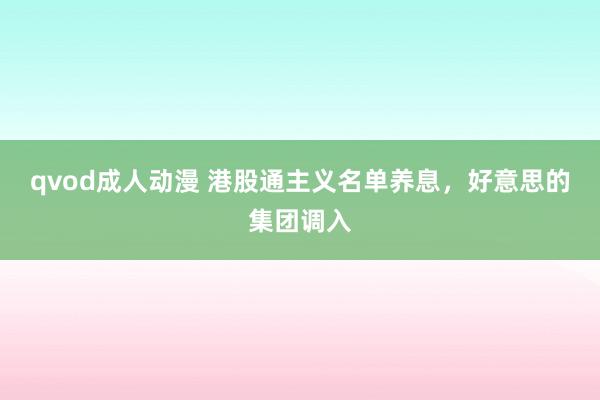 qvod成人动漫 港股通主义名单养息，好意思的集团调入