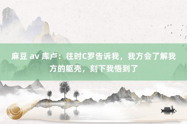 麻豆 av 库卢：往时C罗告诉我，我方会了解我方的躯壳，刻下我悟到了