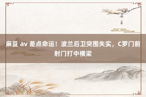 麻豆 av 差点命运！波兰后卫突围失实，C罗门前射门打中横梁