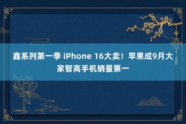 鑫系列第一季 iPhone 16大卖！苹果成9月大家智高手机销量第一