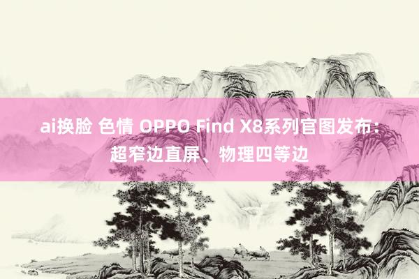 ai换脸 色情 OPPO Find X8系列官图发布：超窄边直屏、物理四等边