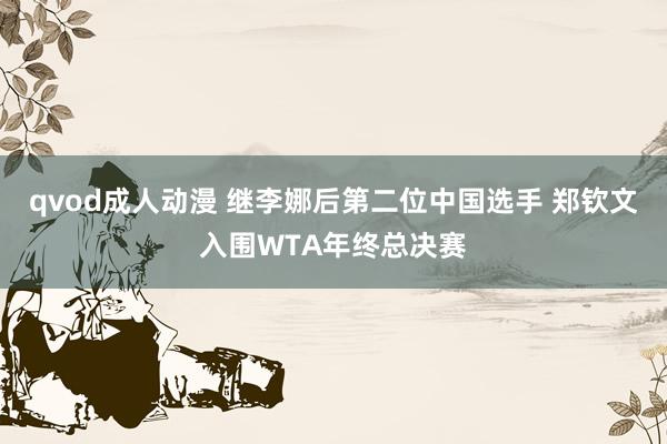 qvod成人动漫 继李娜后第二位中国选手 郑钦文入围WTA年终总决赛