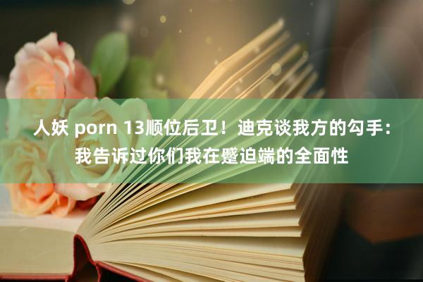 人妖 porn 13顺位后卫！迪克谈我方的勾手：我告诉过你们我在蹙迫端的全面性