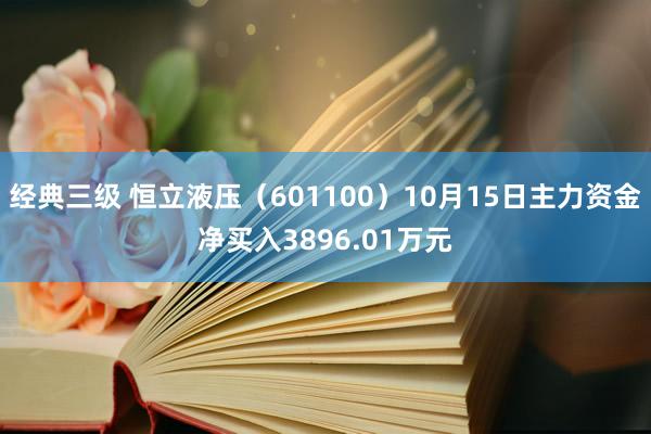 经典三级 恒立液压（601100）10月15日主力资金净买入3896.01万元