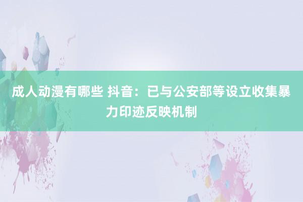 成人动漫有哪些 抖音：已与公安部等设立收集暴力印迹反映机制