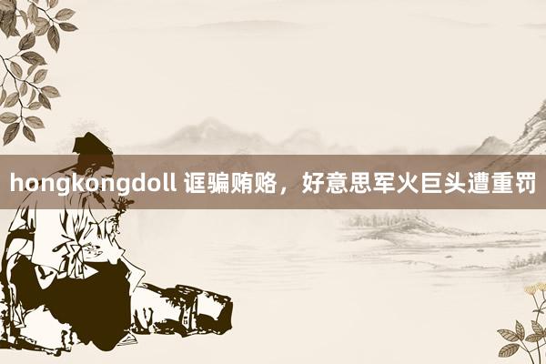 hongkongdoll 诓骗贿赂，好意思军火巨头遭重罚