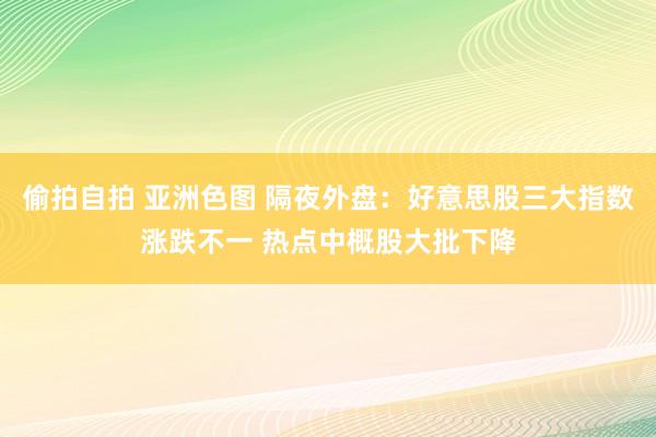 偷拍自拍 亚洲色图 隔夜外盘：好意思股三大指数涨跌不一 热点中概股大批下降