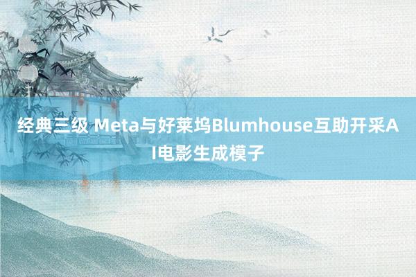 经典三级 Meta与好莱坞Blumhouse互助开采AI电影生成模子