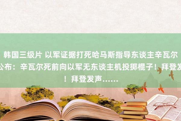 韩国三级片 以军证据打死哈马斯指导东谈主辛瓦尔！视频公布：辛瓦尔死前向以军无东谈主机投掷棍子！拜登发声......