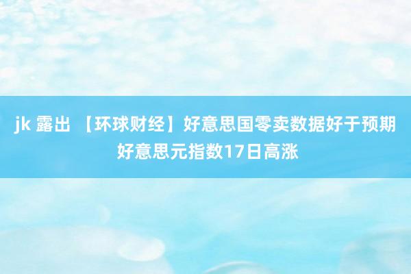 jk 露出 【环球财经】好意思国零卖数据好于预期 好意思元指数17日高涨