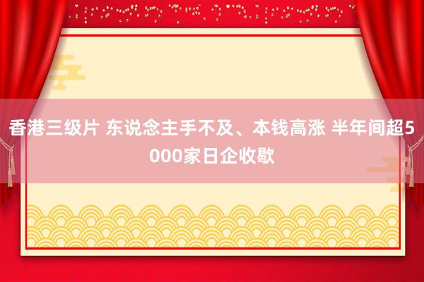 香港三级片 东说念主手不及、本钱高涨 半年间超5000家日企收歇