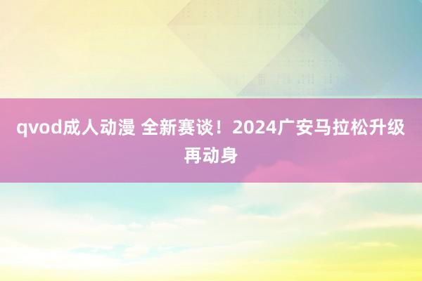 qvod成人动漫 全新赛谈！2024广安马拉松升级再动身