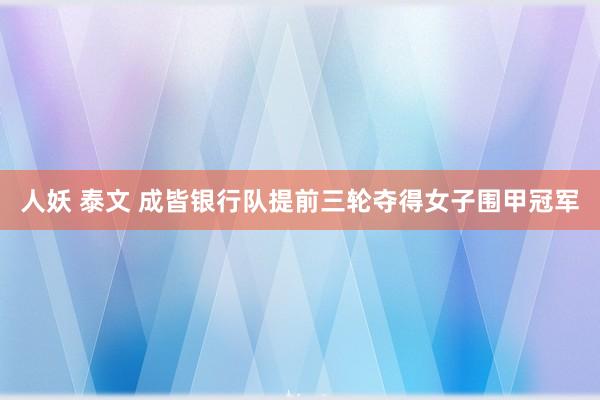 人妖 泰文 成皆银行队提前三轮夺得女子围甲冠军