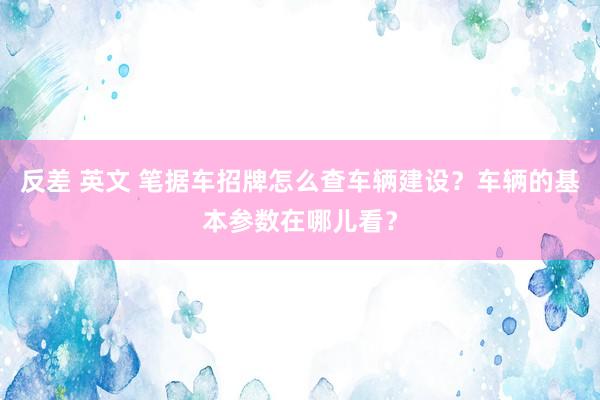 反差 英文 笔据车招牌怎么查车辆建设？车辆的基本参数在哪儿看？