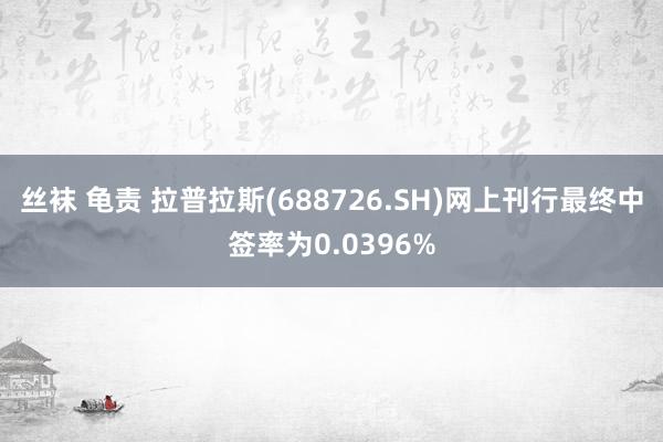 丝袜 龟责 拉普拉斯(688726.SH)网上刊行最终中签率为0.0396%