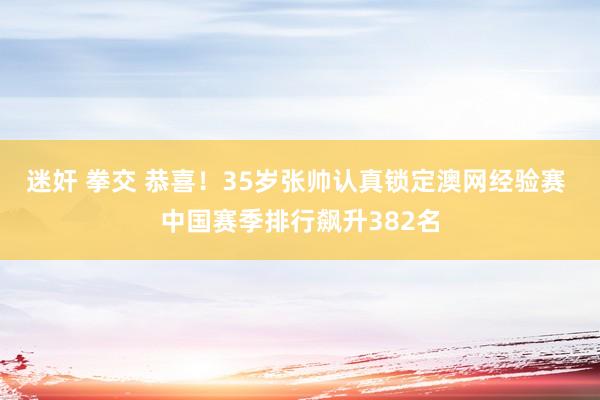 迷奸 拳交 恭喜！35岁张帅认真锁定澳网经验赛 中国赛季排行飙升382名