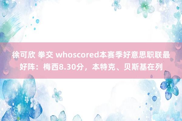 徐可欣 拳交 whoscored本赛季好意思职联最好阵：梅西8.30分，本特克、贝斯基在列