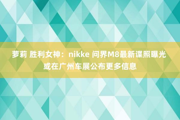 萝莉 胜利女神：nikke 问界M8最新谍照曝光 或在广州车展公布更多信息