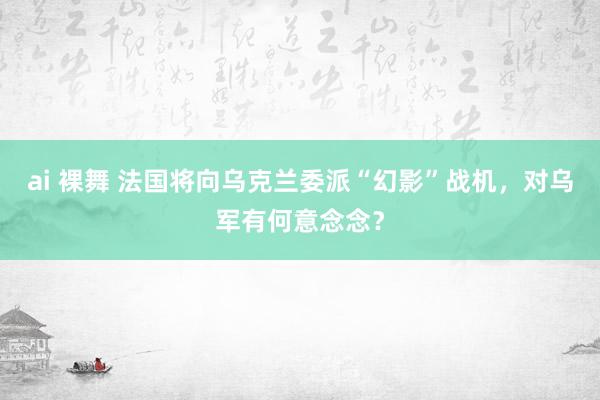 ai 裸舞 法国将向乌克兰委派“幻影”战机，对乌军有何意念念？