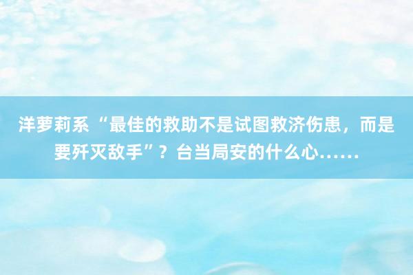 洋萝莉系 “最佳的救助不是试图救济伤患，而是要歼灭敌手”？台当局安的什么心……