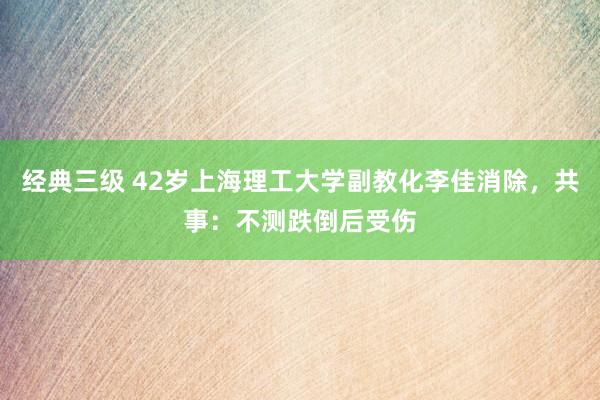 经典三级 42岁上海理工大学副教化李佳消除，共事：不测跌倒后受伤