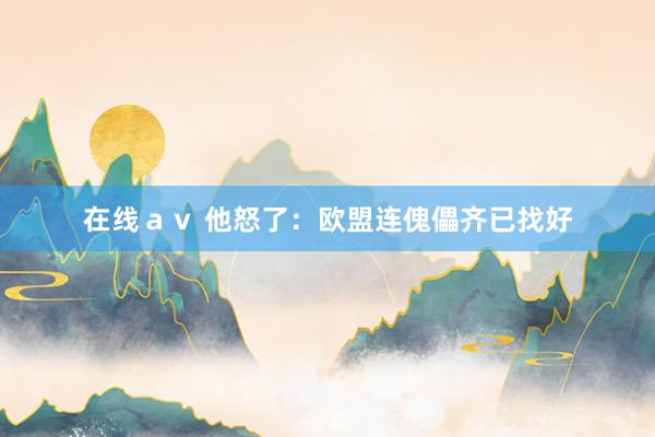 在线ａｖ 他怒了：欧盟连傀儡齐已找好