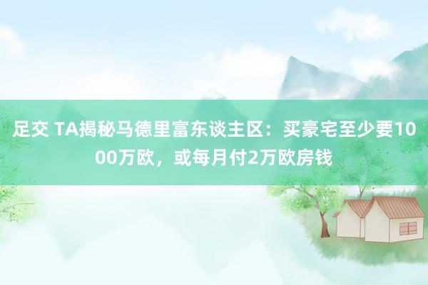 足交 TA揭秘马德里富东谈主区：买豪宅至少要1000万欧，或每月付2万欧房钱