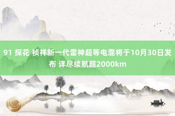 91 探花 祯祥新一代雷神超等电混将于10月30日发布 详尽续航超2000km