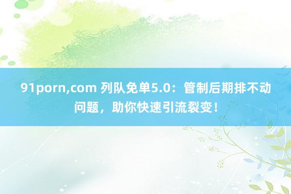 91porn，com 列队免单5.0：管制后期排不动问题，助你快速引流裂变！