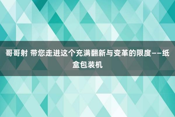 哥哥射 带您走进这个充满翻新与变革的限度——纸盒包装机