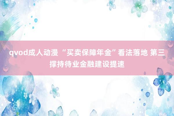 qvod成人动漫 “买卖保障年金”看法落地 第三撑持待业金融建设提速