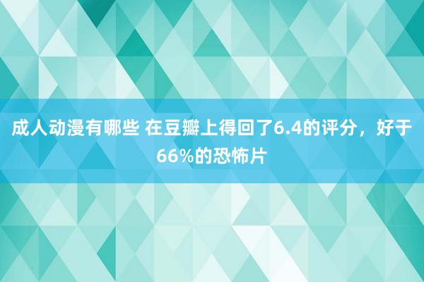 成人动漫有哪些 在豆瓣上得回了6.4的评分，好于66%的恐怖片