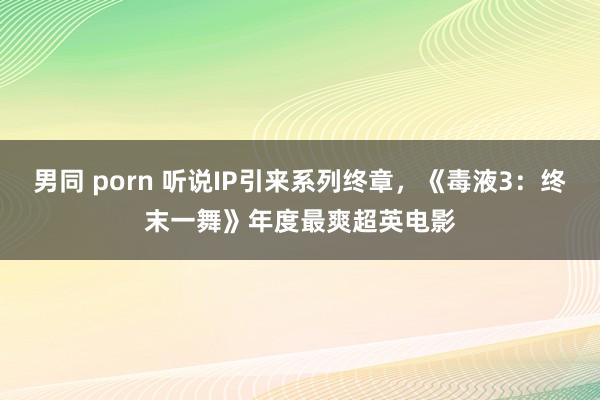 男同 porn 听说IP引来系列终章，《毒液3：终末一舞》年度最爽超英电影