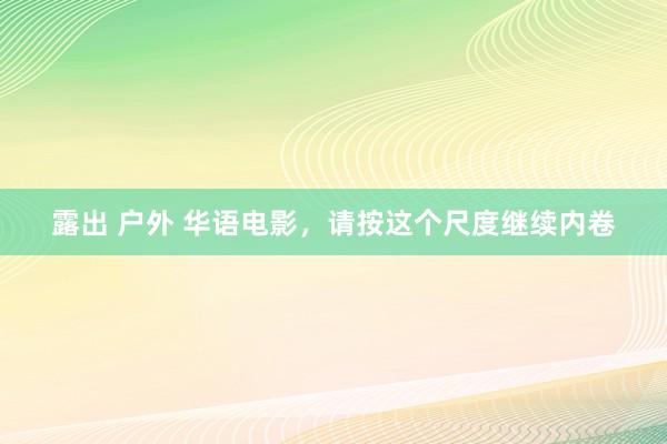 露出 户外 华语电影，请按这个尺度继续内卷