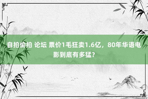 自拍偷拍 论坛 票价1毛狂卖1.6亿，80年华语电影到底有多猛？