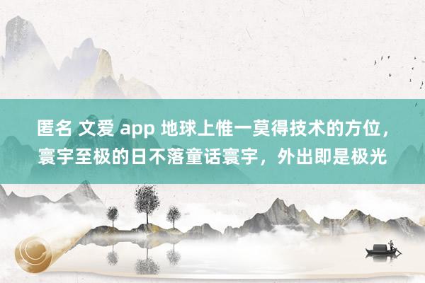 匿名 文爱 app 地球上惟一莫得技术的方位，寰宇至极的日不落童话寰宇，外出即是极光