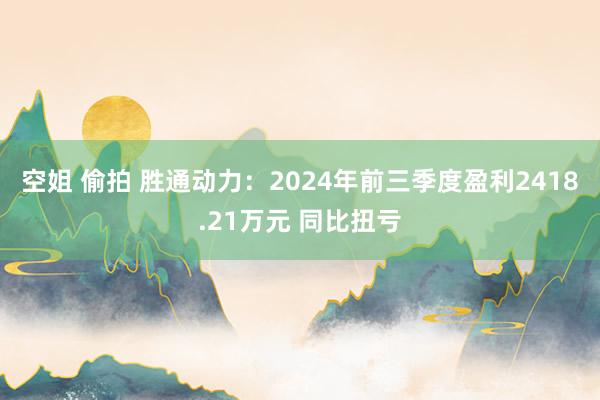 空姐 偷拍 胜通动力：2024年前三季度盈利2418.21万元 同比扭亏