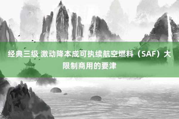 经典三级 激动降本成可执续航空燃料（SAF）大限制商用的要津