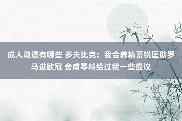 成人动漫有哪些 多夫比克：我会养精蓄锐匡助罗马进欧冠 舍甫琴科给过我一些提议