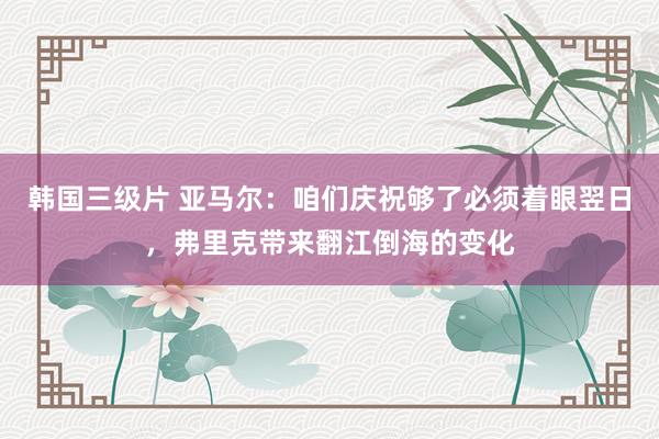 韩国三级片 亚马尔：咱们庆祝够了必须着眼翌日，弗里克带来翻江倒海的变化