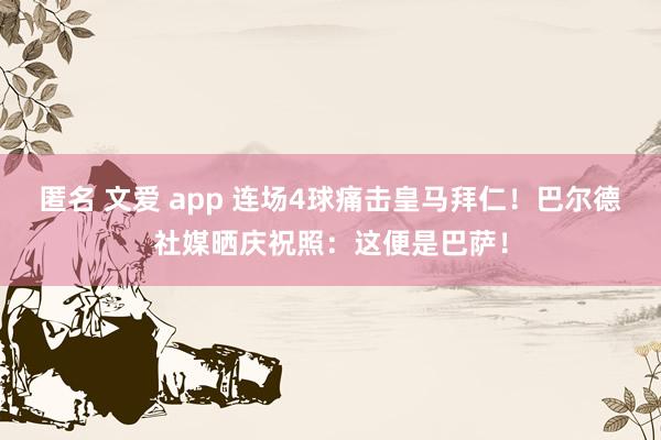 匿名 文爱 app 连场4球痛击皇马拜仁！巴尔德社媒晒庆祝照：这便是巴萨！