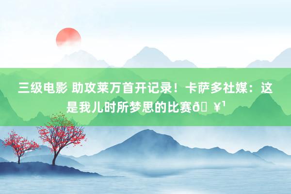 三级电影 助攻莱万首开记录！卡萨多社媒：这是我儿时所梦思的比赛🥹