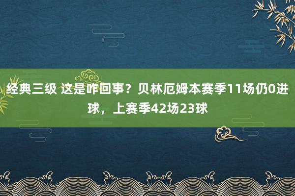 经典三级 这是咋回事？贝林厄姆本赛季11场仍0进球，上赛季42场23球