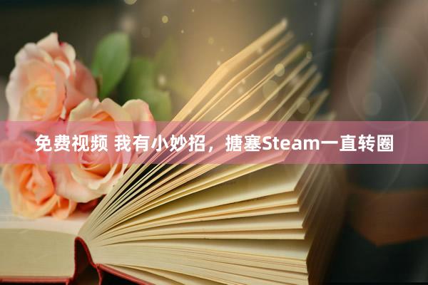 免费视频 我有小妙招，搪塞Steam一直转圈